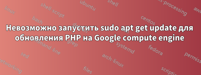 Невозможно запустить sudo apt get update для обновления PHP на Google compute engine