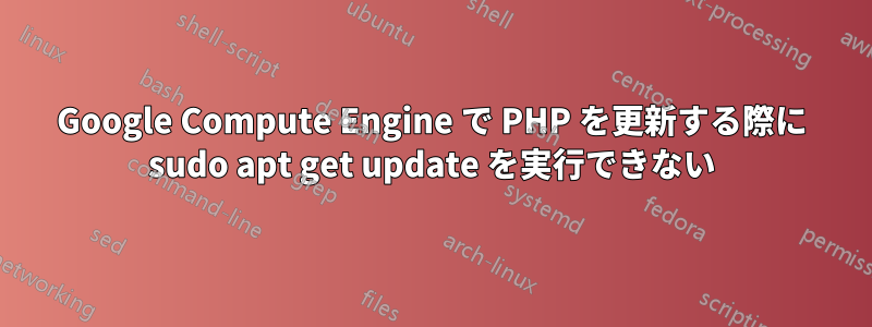 Google Compute Engine で PHP を更新する際に sudo apt get update を実行できない