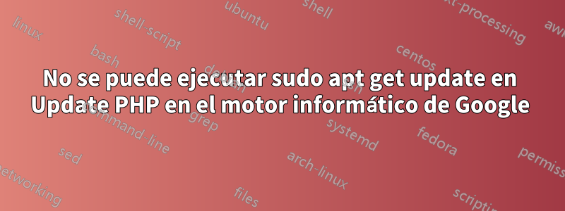No se puede ejecutar sudo apt get update en Update PHP en el motor informático de Google