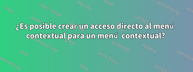 ¿Es posible crear un acceso directo al menú contextual para un menú contextual?
