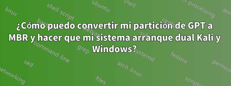 ¿Cómo puedo convertir mi partición de GPT a MBR y hacer que mi sistema arranque dual Kali y Windows?