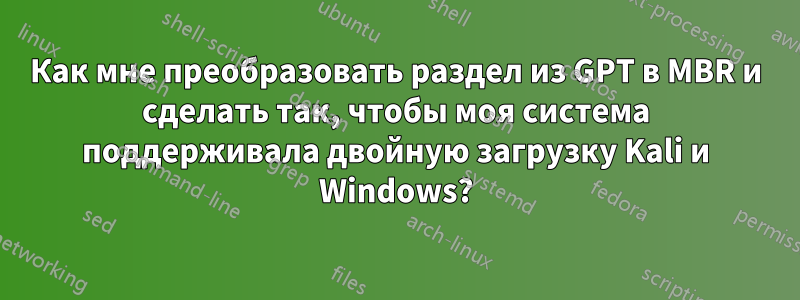Как мне преобразовать раздел из GPT в MBR и сделать так, чтобы моя система поддерживала двойную загрузку Kali и Windows?