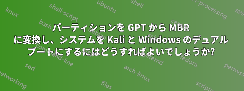 パーティションを GPT から MBR に変換し、システムを Kali と Windows のデュアル ブートにするにはどうすればよいでしょうか?