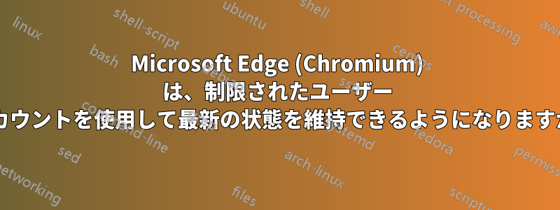 Microsoft Edge (Chromium) は、制限されたユーザー アカウントを使用して最新の状態を維持できるようになりますか?