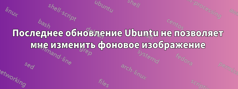 Последнее обновление Ubuntu не позволяет мне изменить фоновое изображение