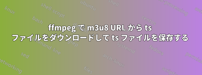 ffmpeg で m3u8 URL から ts ファイルをダウンロードして ts ファイルを保存する