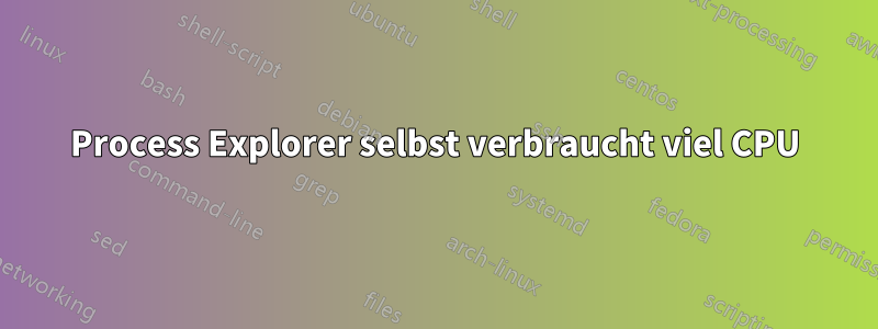 Process Explorer selbst verbraucht viel CPU