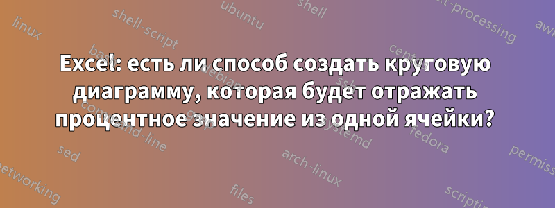 Excel: есть ли способ создать круговую диаграмму, которая будет отражать процентное значение из одной ячейки?
