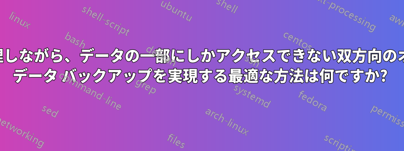 両方を管理しながら、データの一部にしかアクセスできない双方向のオフサイト データ バックアップを実現する最適な方法は何ですか?