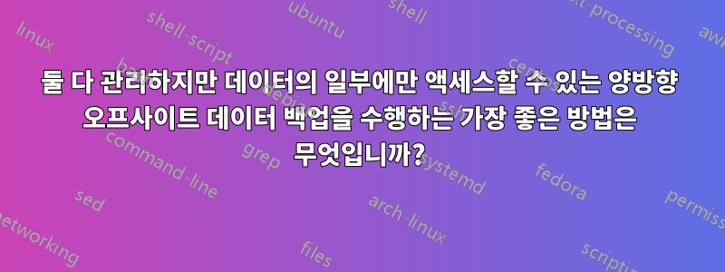 둘 다 관리하지만 데이터의 일부에만 액세스할 수 있는 양방향 오프사이트 데이터 백업을 수행하는 가장 좋은 방법은 무엇입니까?