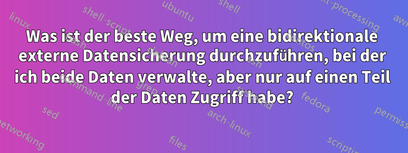 Was ist der beste Weg, um eine bidirektionale externe Datensicherung durchzuführen, bei der ich beide Daten verwalte, aber nur auf einen Teil der Daten Zugriff habe?