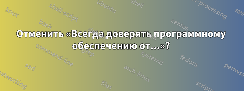 Отменить «Всегда доверять программному обеспечению от...»?
