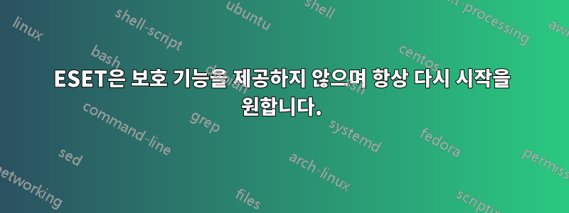 ESET은 보호 기능을 제공하지 않으며 항상 다시 시작을 원합니다.