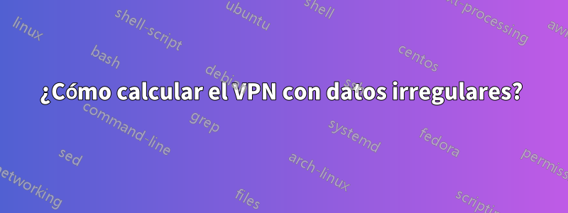 ¿Cómo calcular el VPN con datos irregulares?