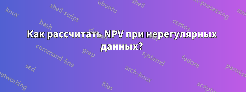 Как рассчитать NPV при нерегулярных данных?