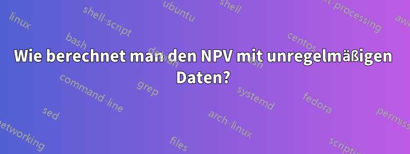 Wie berechnet man den NPV mit unregelmäßigen Daten?