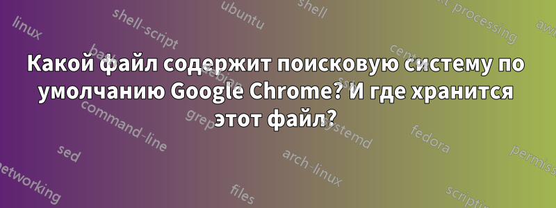 Какой файл содержит поисковую систему по умолчанию Google Chrome? И где хранится этот файл?