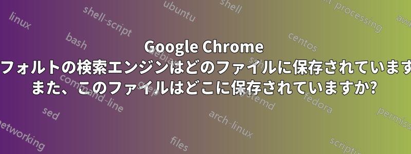 Google Chrome のデフォルトの検索エンジンはどのファイルに保存されていますか? また、このファイルはどこに保存されていますか?