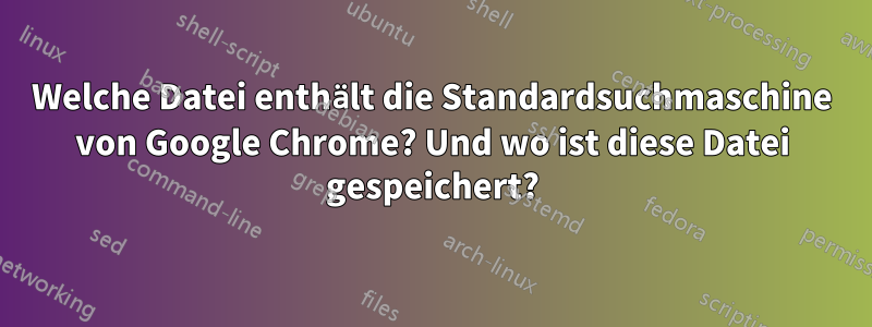 Welche Datei enthält die Standardsuchmaschine von Google Chrome? Und wo ist diese Datei gespeichert?