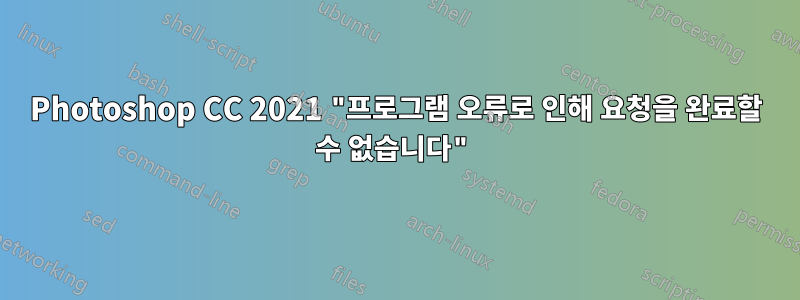 Photoshop CC 2021 "프로그램 오류로 인해 요청을 완료할 수 없습니다"