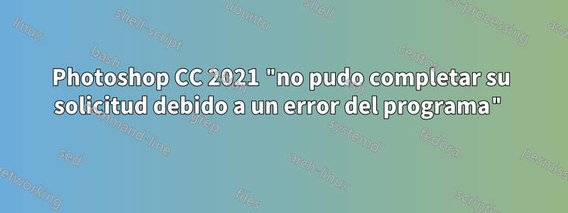 Photoshop CC 2021 "no pudo completar su solicitud debido a un error del programa"
