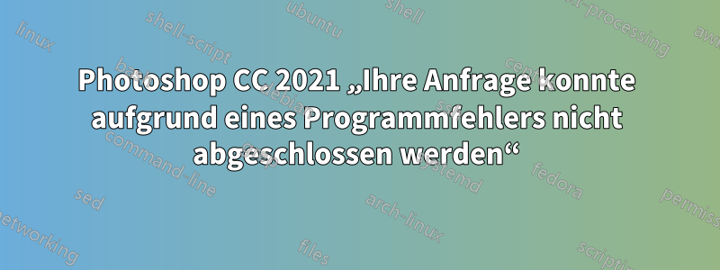 Photoshop CC 2021 „Ihre Anfrage konnte aufgrund eines Programmfehlers nicht abgeschlossen werden“