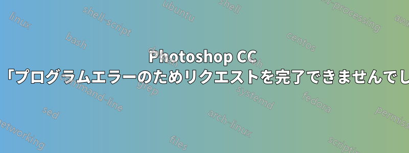 Photoshop CC 2021「プログラムエラーのためリクエストを完了できませんでした」