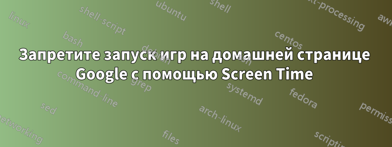 Запретите запуск игр на домашней странице Google с помощью Screen Time