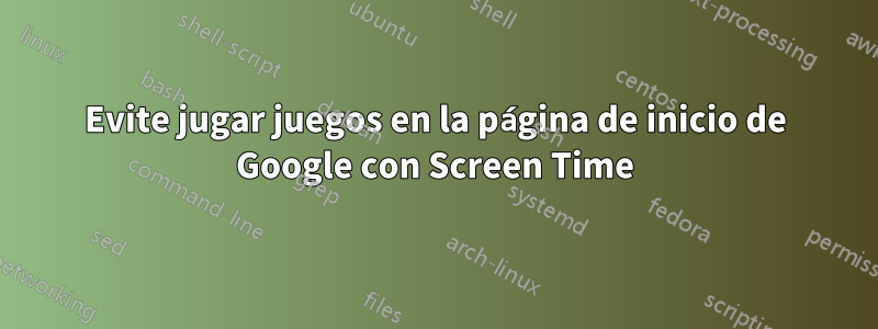 Evite jugar juegos en la página de inicio de Google con Screen Time