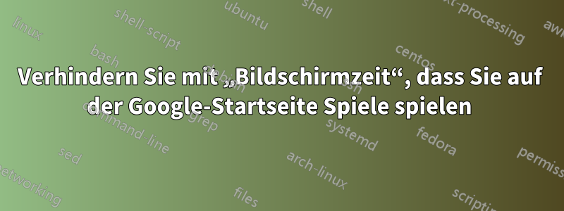 Verhindern Sie mit „Bildschirmzeit“, dass Sie auf der Google-Startseite Spiele spielen