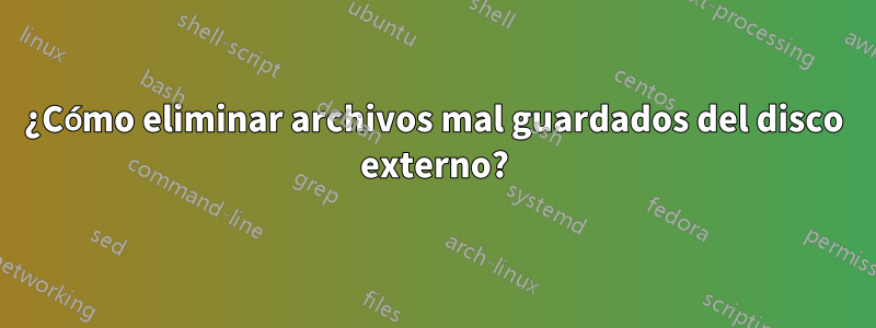 ¿Cómo eliminar archivos mal guardados del disco externo?