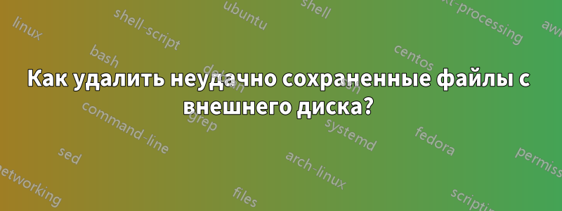 Как удалить неудачно сохраненные файлы с внешнего диска?