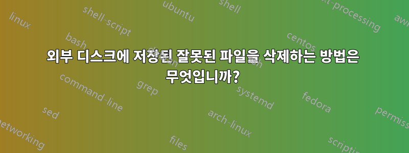 외부 디스크에 저장된 잘못된 파일을 삭제하는 방법은 무엇입니까?