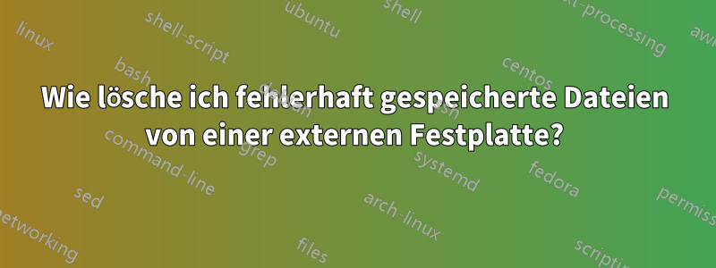 Wie lösche ich fehlerhaft gespeicherte Dateien von einer externen Festplatte?