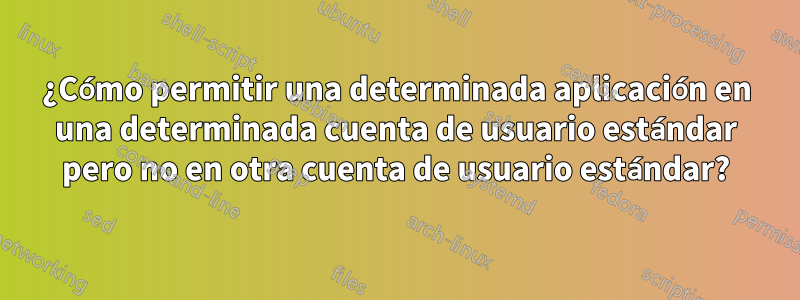 ¿Cómo permitir una determinada aplicación en una determinada cuenta de usuario estándar pero no en otra cuenta de usuario estándar?