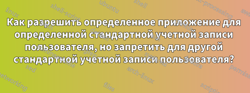 Как разрешить определенное приложение для определенной стандартной учетной записи пользователя, но запретить для другой стандартной учетной записи пользователя?