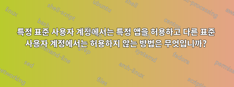 특정 표준 사용자 계정에서는 특정 앱을 허용하고 다른 표준 사용자 계정에서는 허용하지 않는 방법은 무엇입니까?