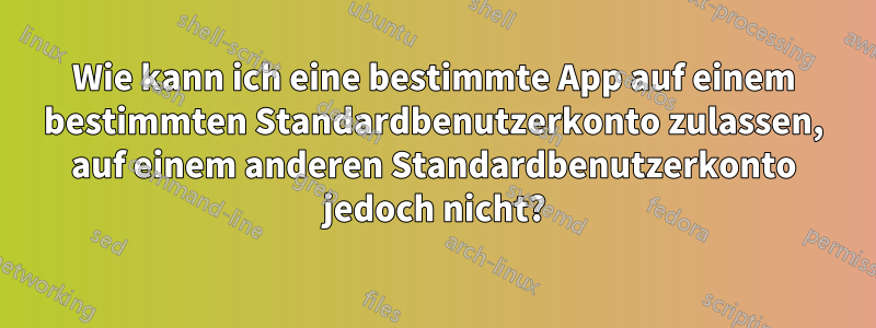 Wie kann ich eine bestimmte App auf einem bestimmten Standardbenutzerkonto zulassen, auf einem anderen Standardbenutzerkonto jedoch nicht?