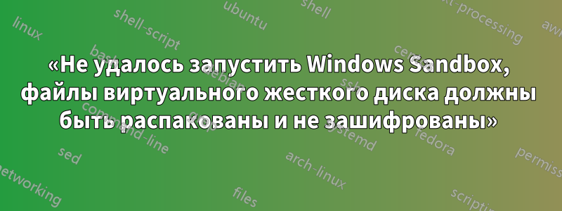 «Не удалось запустить Windows Sandbox, файлы виртуального жесткого диска должны быть распакованы и не зашифрованы»