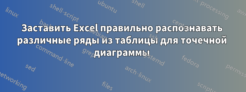 Заставить Excel правильно распознавать различные ряды из таблицы для точечной диаграммы
