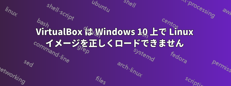 VirtualBox は Windows 10 上で Linux イメージを正しくロードできません