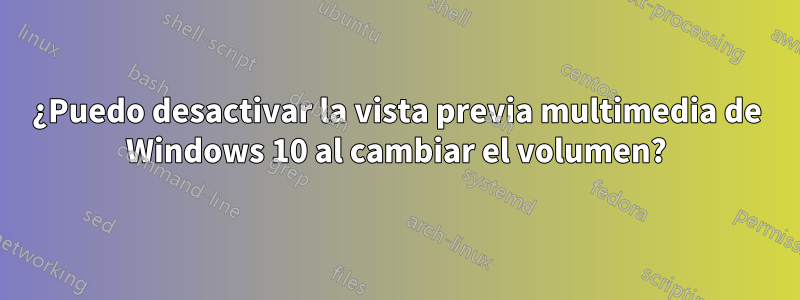 ¿Puedo desactivar la vista previa multimedia de Windows 10 al cambiar el volumen?