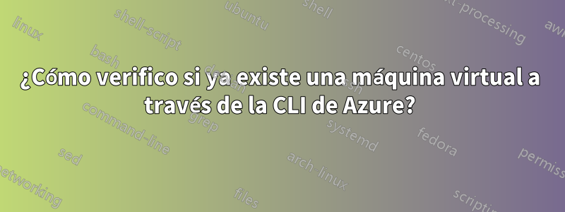 ¿Cómo verifico si ya existe una máquina virtual a través de la CLI de Azure?
