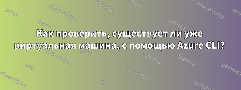 Как проверить, существует ли уже виртуальная машина, с помощью Azure CLI?