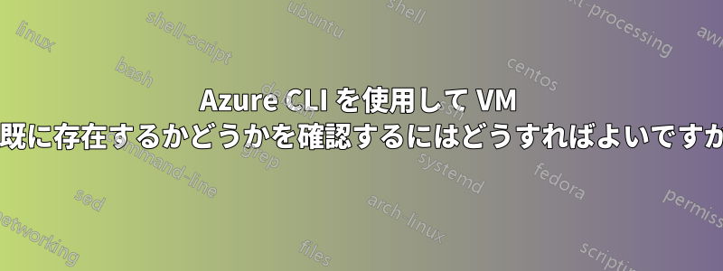 Azure CLI を使用して VM が既に存在するかどうかを確認するにはどうすればよいですか?
