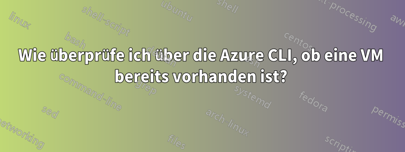 Wie überprüfe ich über die Azure CLI, ob eine VM bereits vorhanden ist?