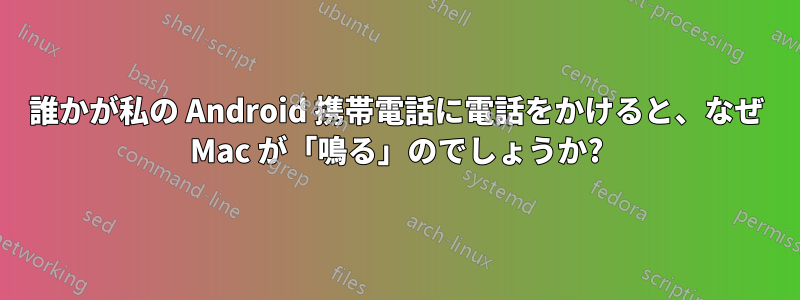 誰かが私の Android 携帯電話に電話をかけると、なぜ Mac が「鳴る」のでしょうか?