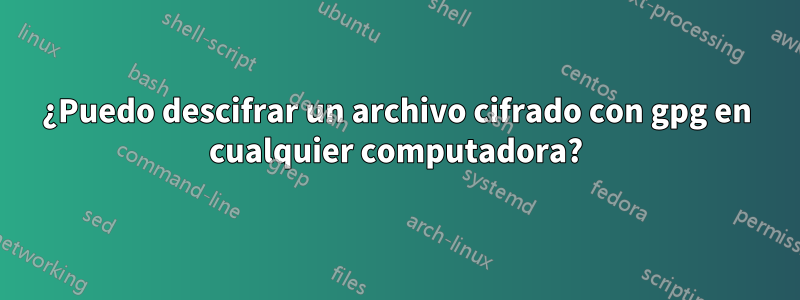 ¿Puedo descifrar un archivo cifrado con gpg en cualquier computadora?