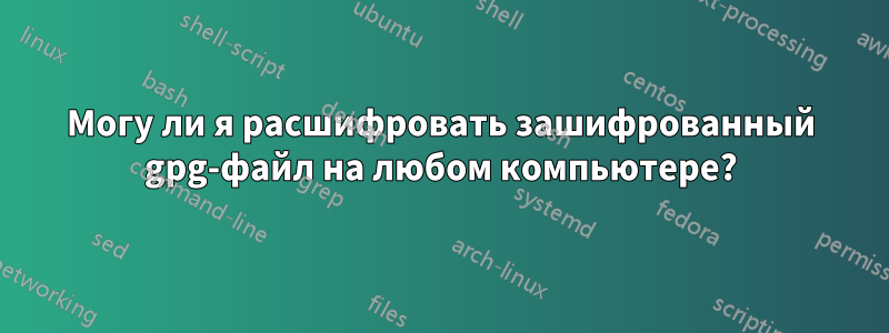 Могу ли я расшифровать зашифрованный gpg-файл на любом компьютере?