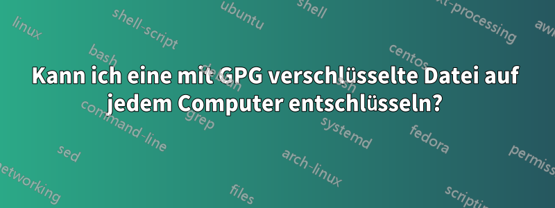 Kann ich eine mit GPG verschlüsselte Datei auf jedem Computer entschlüsseln?